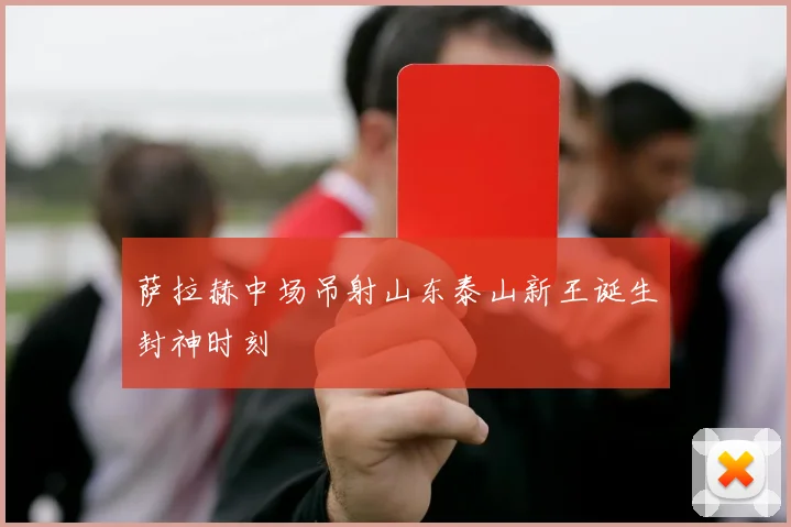 萨拉赫中场吊射山东泰山新王诞生封神时刻