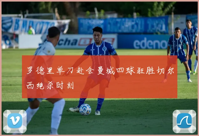 罗德里单刀赴会曼城四球狂胜切尔西绝杀时刻