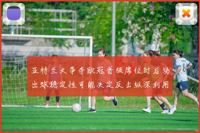 亚特兰大争夺欧冠晋级席位时后场出球稳定性可能决定反击纵深利用