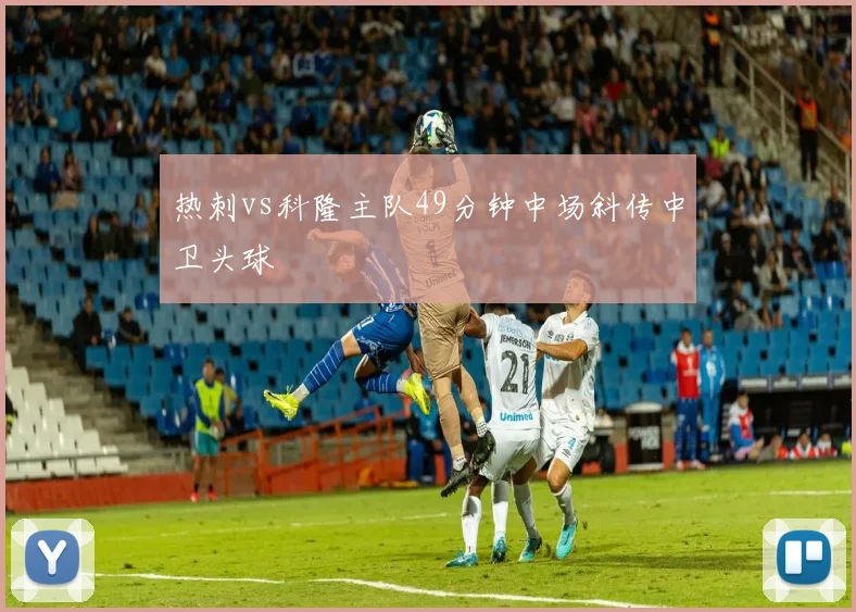 热刺vs科隆主队49分钟中场斜传中卫头球