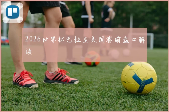2026世界杯巴拉圭美国赛前盘口解读