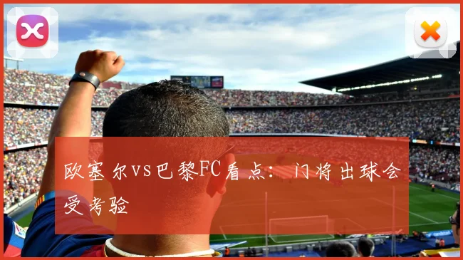 欧塞尔vs巴黎FC看点:门将出球会受考验