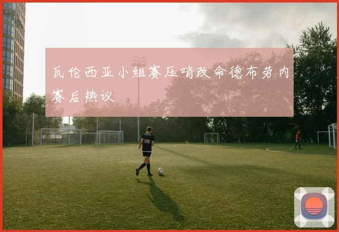 瓦伦西亚小组赛压哨改命德布劳内赛后热议
