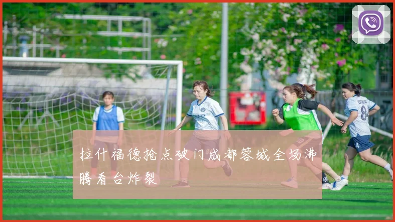 拉什福德抢点破门成都蓉城全场沸腾看台炸裂