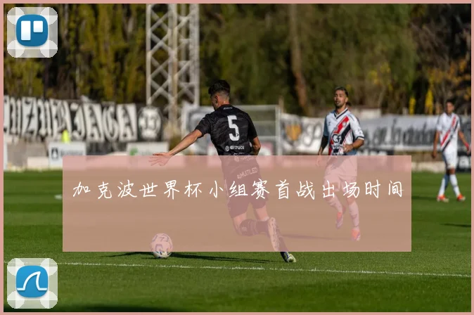 加克波世界杯小组赛首战出场时间