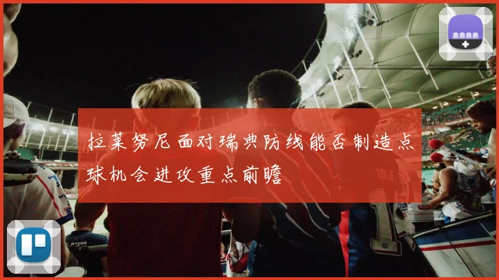 拉莱努尼面对瑞典防线能否制造点球机会进攻重点前瞻