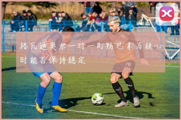 格瓦迪奥尔一对一盯防巴拿马核心时能否保持稳定
