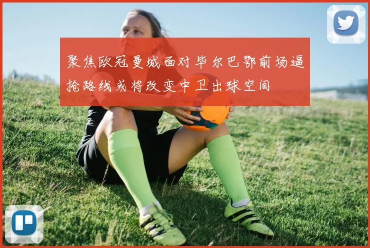 聚焦欧冠曼城面对毕尔巴鄂前场逼抢路线或将改变中卫出球空间