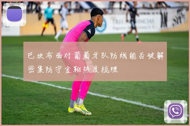 巴坎布面对葡萄牙队防线能否破解密集防守金靴热度梳理