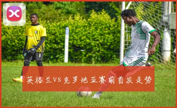 英格兰vs克罗地亚赛前首发走势