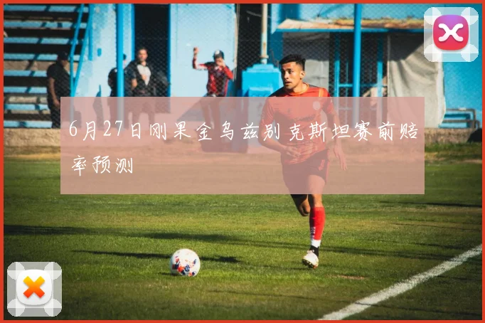 6月27日刚果金乌兹别克斯坦赛前赔率预测