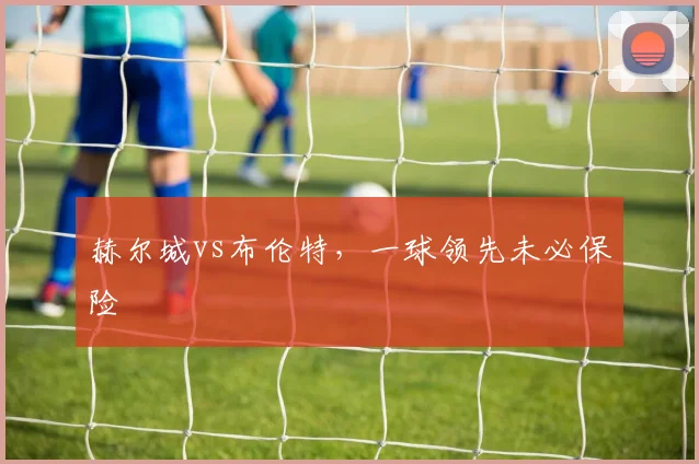 赫尔城vs布伦特，一球领先未必保险