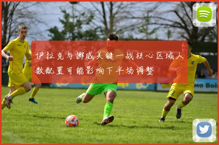 伊拉克与挪威关键一战核心区域人数配置可能影响下半场调整