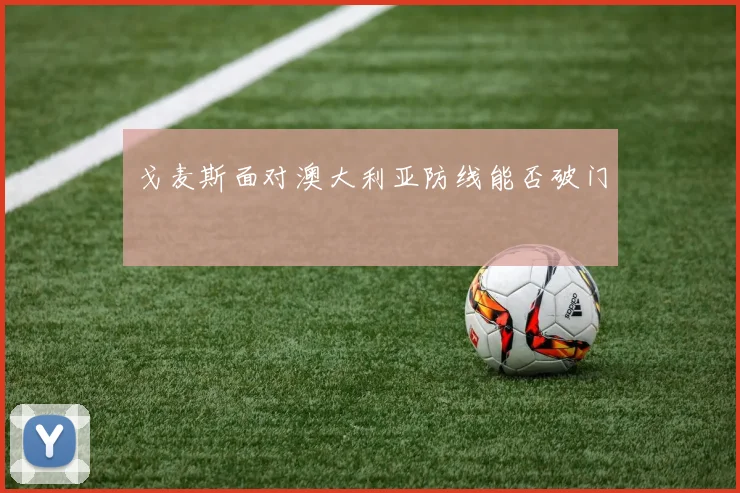 戈麦斯面对澳大利亚防线能否破门