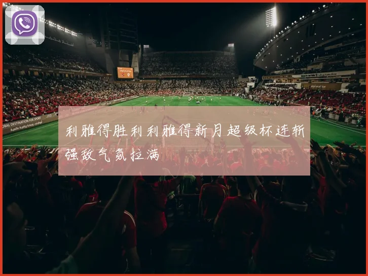 利雅得胜利利雅得新月超级杯连斩强敌气氛拉满