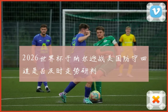 2026世界杯于纳尔迎战美国防守回追是否及时走势研判