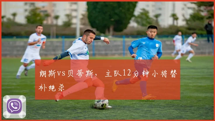 朗斯vs贝蒂斯，主队12分钟小将替补绝杀