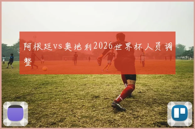 阿根廷vs奥地利2026世界杯人员调整
