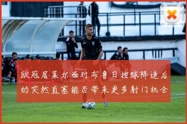 欧冠居莱尔面对布鲁日控球降速后的突然直塞能否带来更多射门机会