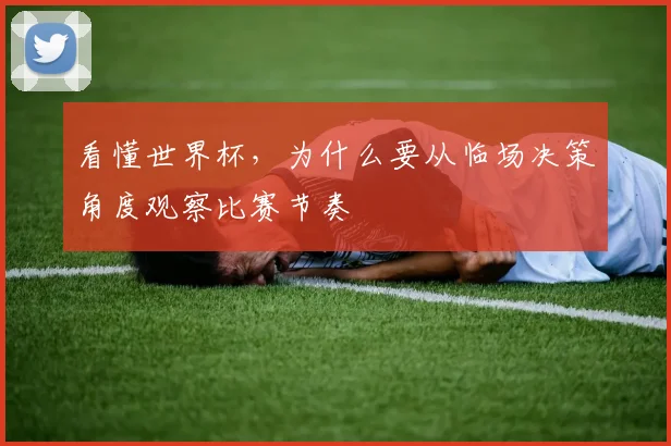 看懂世界杯，为什么要从临场决策角度观察比赛节奏