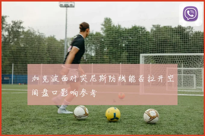 加克波面对突尼斯防线能否拉开空间盘口影响参考