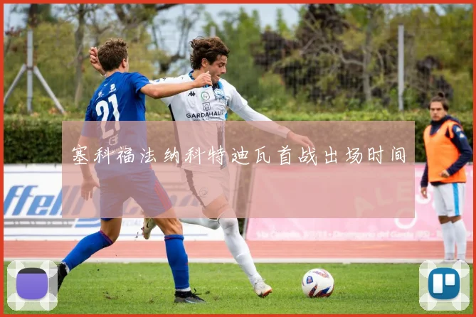 塞科福法纳科特迪瓦首战出场时间