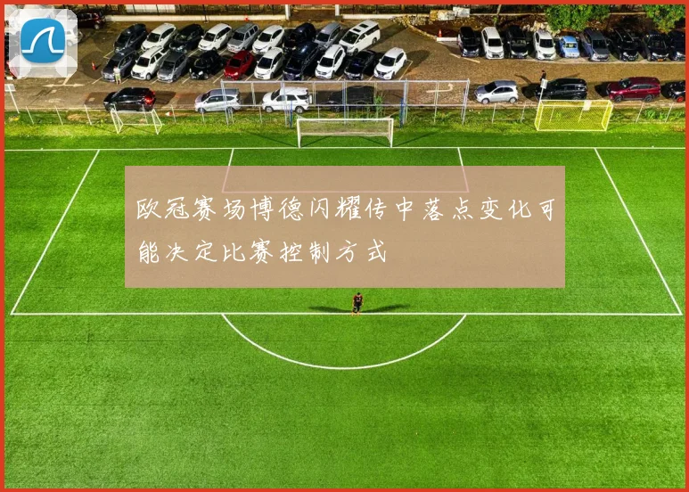 欧冠赛场博德闪耀传中落点变化可能决定比赛控制方式