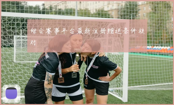综合赛事平台最新注册赠送条件核对