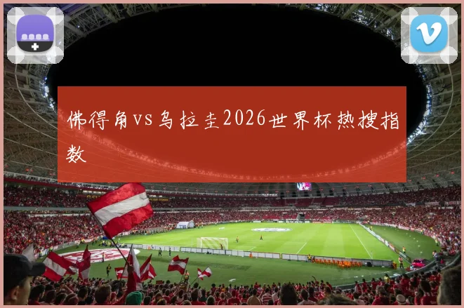 佛得角vs乌拉圭2026世界杯热搜指数