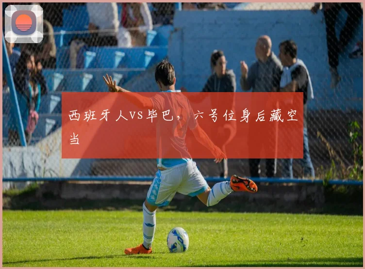 西班牙人vs毕巴，六号位身后藏空当