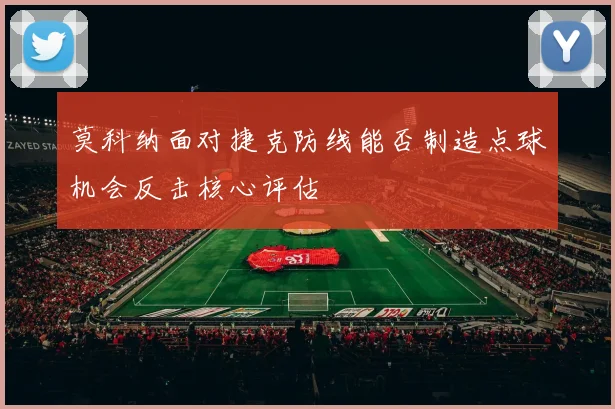 莫科纳面对捷克防线能否制造点球机会反击核心评估