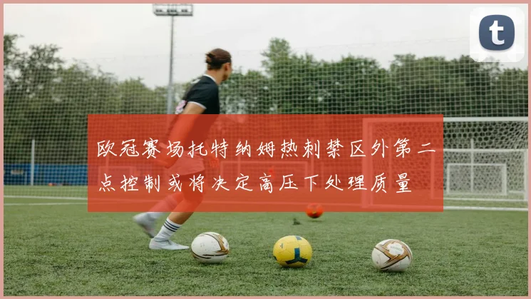 欧冠赛场托特纳姆热刺禁区外第二点控制或将决定高压下处理质量