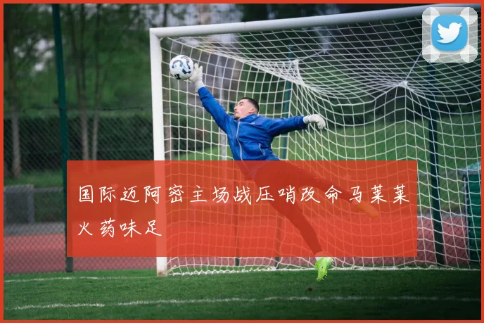 国际迈阿密主场战压哨改命马莱莱火药味足