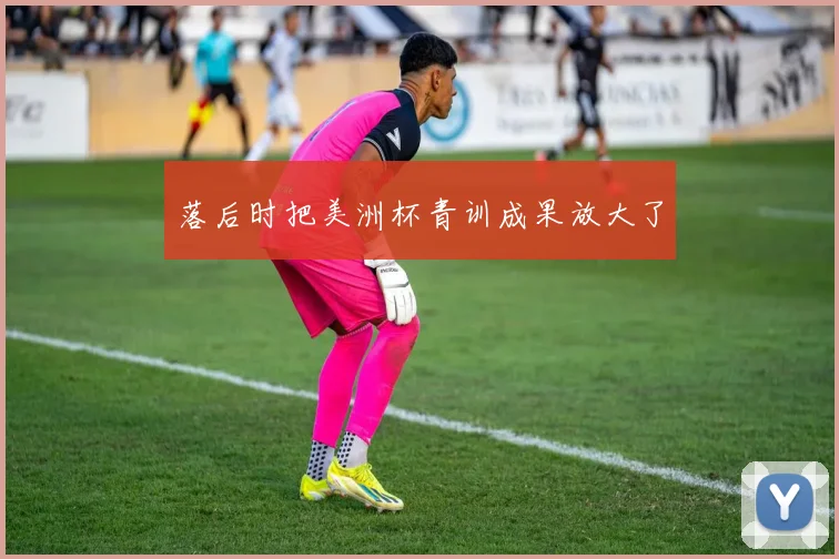 落后时把美洲杯青训成果放大了