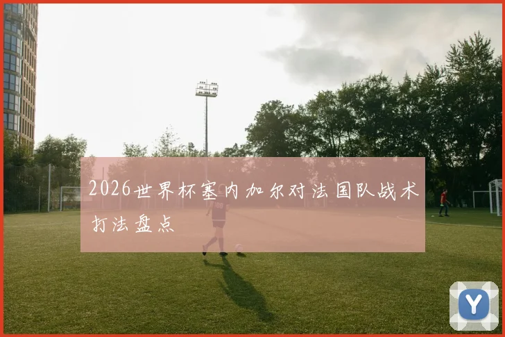 2026世界杯塞内加尔对法国队战术打法盘点