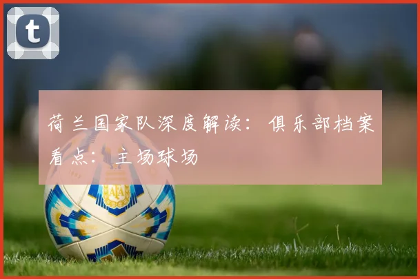 荷兰国家队深度解读:俱乐部档案看点:主场球场