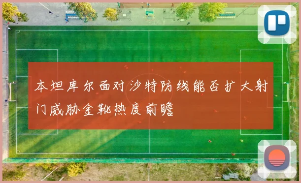 本坦库尔面对沙特防线能否扩大射门威胁金靴热度前瞻