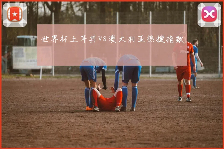 世界杯土耳其vs澳大利亚热搜指数