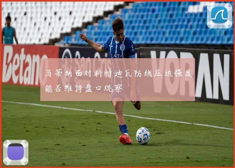 马蒂纳面对科特迪瓦防线压迫强度能否维持盘口观察