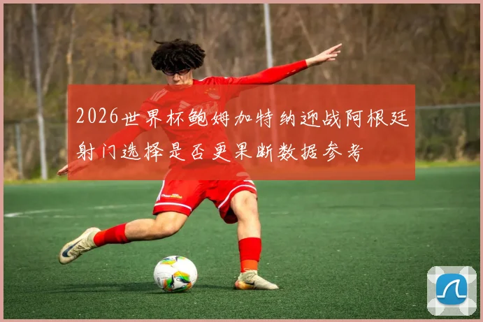 2026世界杯鲍姆加特纳迎战阿根廷射门选择是否更果断数据参考